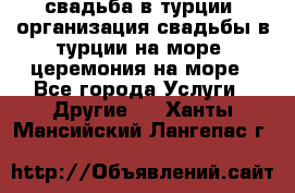 свадьба в турции, организация свадьбы в турции на море, церемония на море - Все города Услуги » Другие   . Ханты-Мансийский,Лангепас г.